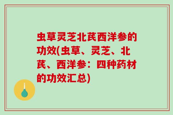 虫草灵芝北芪西洋参的功效(虫草、灵芝、北芪、西洋参:四种药材的功效汇总) 虫草灵芝北芪西洋参的功效(虫草、灵芝、北芪、西洋参:四种药材的功效汇总)