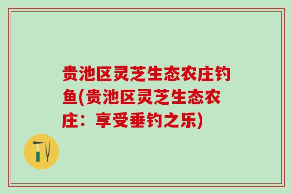 贵池区灵芝生态农庄钓鱼(贵池区灵芝生态农庄：享受垂钓之乐)