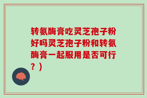 转氨酶膏吃灵芝孢子粉好吗灵芝孢子粉和转氨酶膏一起服用是否可行？)