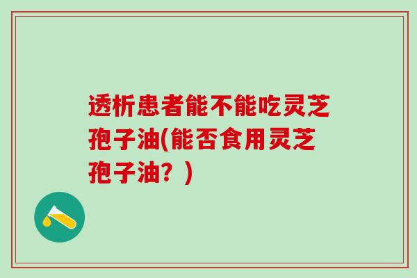 透析患者能不能吃灵芝孢子油(能否食用灵芝孢子油？)