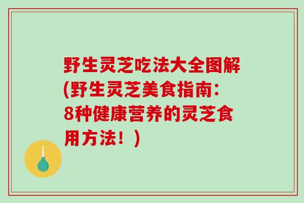 野生灵芝吃法大全图解(野生灵芝美食指南：8种健康营养的灵芝食用方法！)