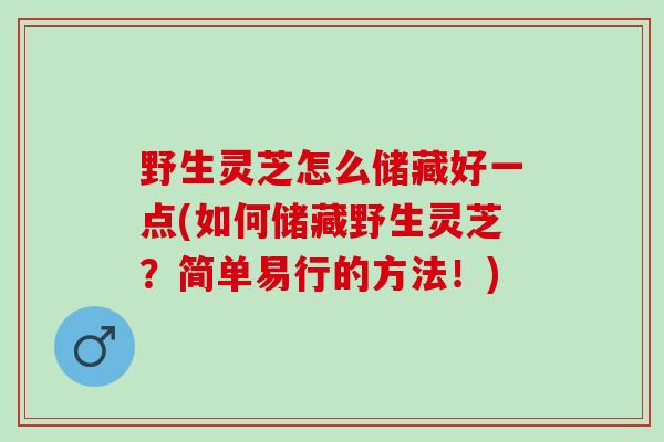 野生灵芝怎么储藏好一点(如何储藏野生灵芝?简单易行的方法!) 野生灵芝怎么储藏好一点(如何储藏野生灵芝?简单易行的方法!)