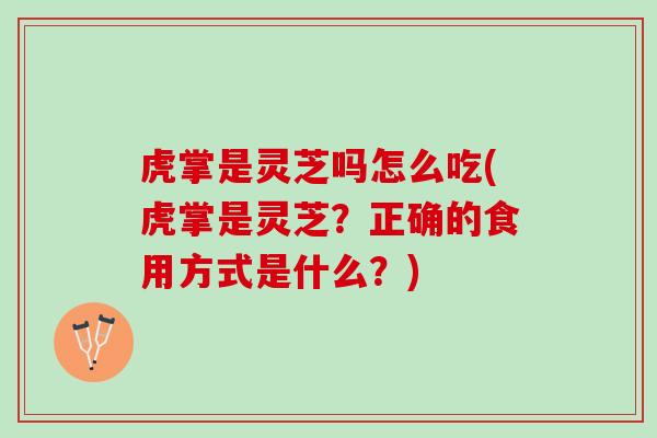 虎掌是灵芝吗怎么吃(虎掌是灵芝？正确的食用方式是什么？)