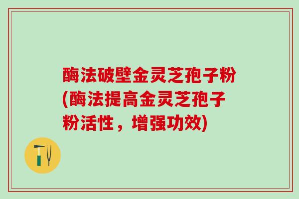 酶法破壁金灵芝孢子粉(酶法提高金灵芝孢子粉活性，增强功效)