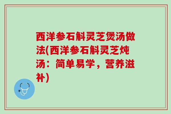 西洋参石斛灵芝煲汤做法(西洋参石斛灵芝炖汤：简单易学，营养滋补)
