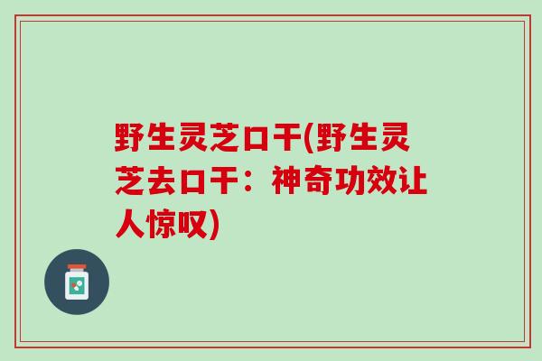 野生灵芝口干(野生灵芝去口干：神奇功效让人惊叹)