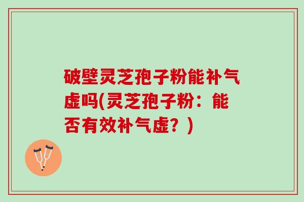破壁灵芝孢子粉能补气虚吗(灵芝孢子粉：能否有效补气虚？)