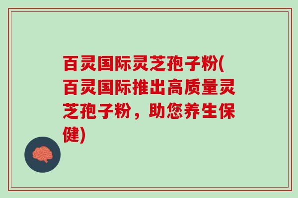 百灵国际灵芝孢子粉(百灵国际推出高质量灵芝孢子粉，助您养生保健)