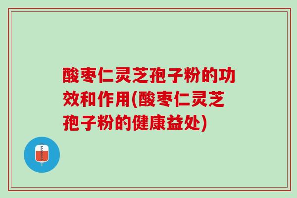 酸枣仁灵芝孢子粉的功效和作用(酸枣仁灵芝孢子粉的健康益处)