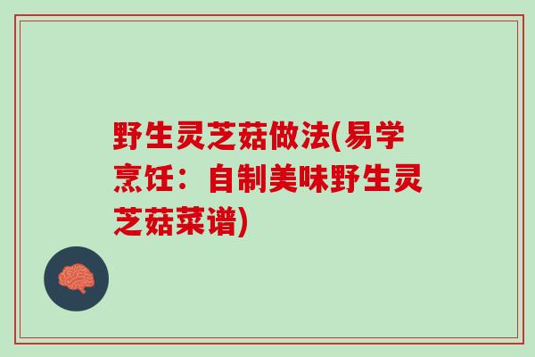 野生灵芝菇做法(易学烹饪：自制美味野生灵芝菇菜谱)