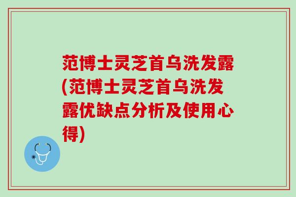 范博士灵芝首乌洗发露(范博士灵芝首乌洗发露优缺点分析及使用心得)