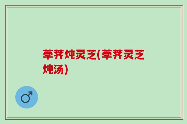 荸荠炖灵芝(荸荠灵芝炖汤)