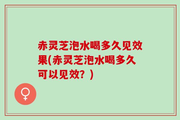 赤灵芝泡水喝多久见效果(赤灵芝泡水喝多久可以见效？)