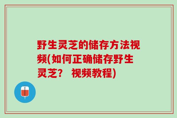 野生灵芝的储存方法视频(如何正确储存野生灵芝？ 视频教程)