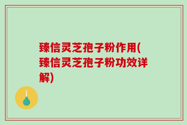 臻信灵芝孢子粉作用(臻信灵芝孢子粉功效详解) 臻信灵芝孢子粉作用(臻信灵芝孢子粉功效详解)