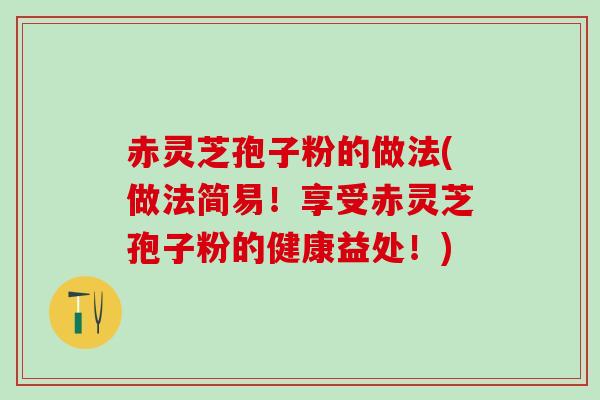 赤灵芝孢子粉的做法(做法简易！享受赤灵芝孢子粉的健康益处！)