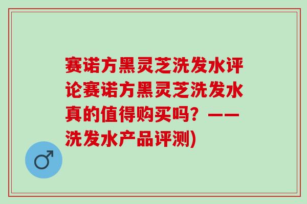 赛诺方黑灵芝洗发水评论赛诺方黑灵芝洗发水真的值得购买吗？——洗发水产品评测)