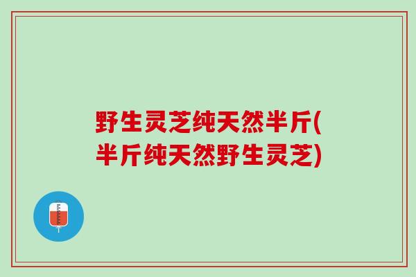 野生灵芝纯天然半斤(半斤纯天然野生灵芝)