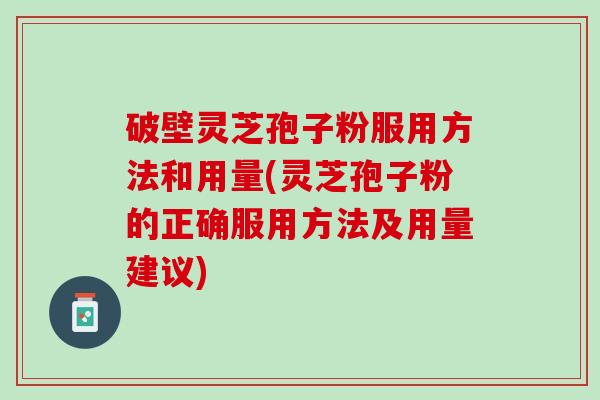 破壁灵芝孢子粉服用方法和用量(灵芝孢子粉的正确服用方法及用量建议)