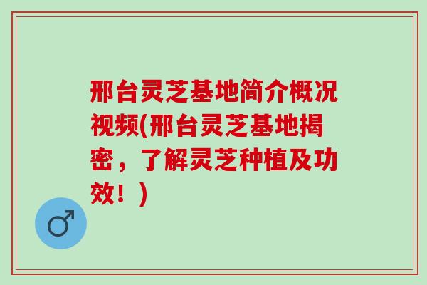 邢台灵芝基地简介概况视频(邢台灵芝基地揭密,了解灵芝种植及功效!) 邢台灵芝基地简介概况视频(邢台灵芝基地揭密,了解灵芝种植及功效!)