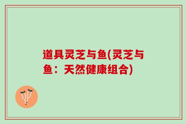 道具灵芝与鱼(灵芝与鱼：天然健康组合)