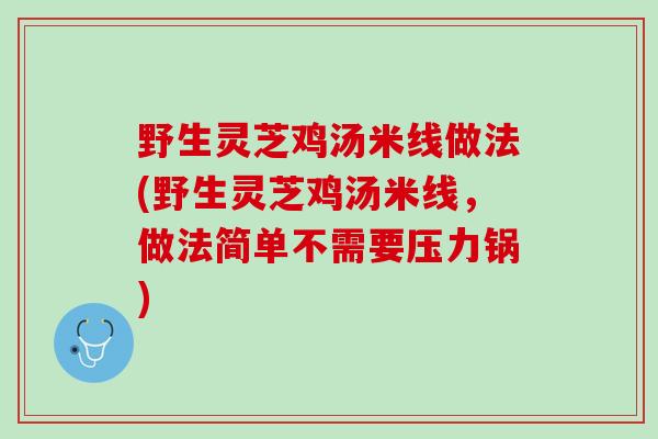 野生灵芝鸡汤米线做法(野生灵芝鸡汤米线，做法简单不需要压力锅)