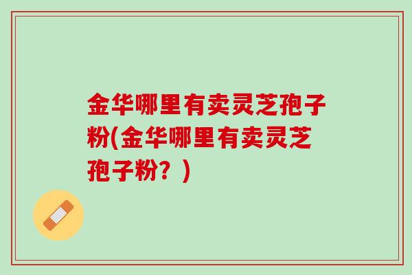 金华哪里有卖灵芝孢子粉(金华哪里有卖灵芝孢子粉？)