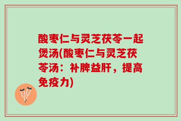酸枣仁与灵芝茯苓一起煲汤(酸枣仁与灵芝茯苓汤：补脾益肝，提高免疫力)