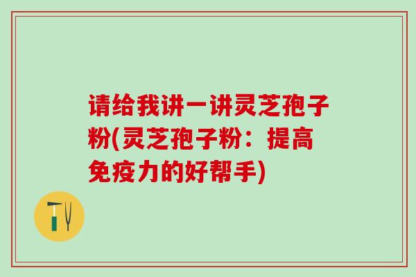 请给我讲一讲灵芝孢子粉(灵芝孢子粉：提高免疫力的好帮手)