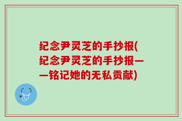 纪念尹灵芝的手抄报(纪念尹灵芝的手抄报——铭记她的无私贡献)