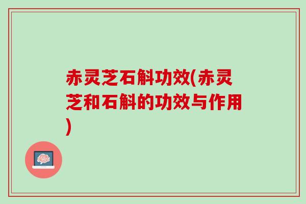 赤灵芝石斛功效(赤灵芝和石斛的功效与作用)