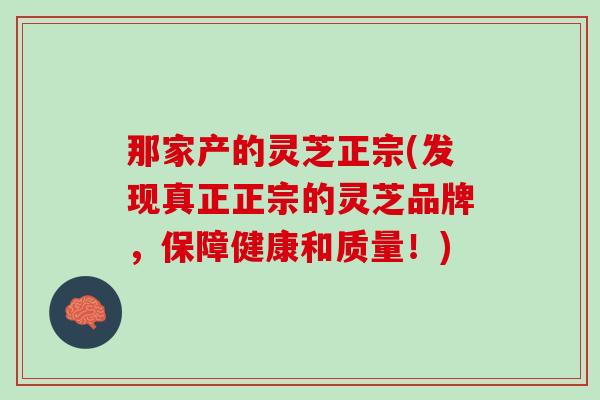 那家产的灵芝正宗(发现真正正宗的灵芝品牌，保障健康和质量！)