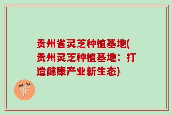 贵州省灵芝种植基地(贵州灵芝种植基地：打造健康产业新生态)
