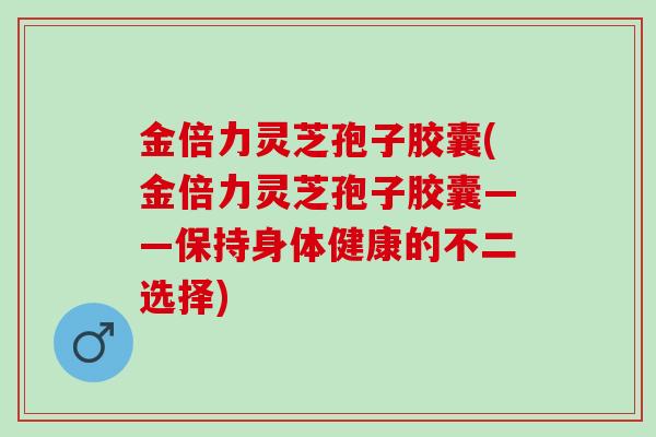 金倍力灵芝孢子胶囊(金倍力灵芝孢子胶囊——保持身体健康的不二选择)