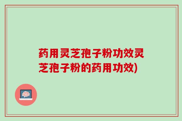 药用灵芝孢子粉功效灵芝孢子粉的药用功效) 药用灵芝孢子粉功效灵芝孢子粉的药用功效)