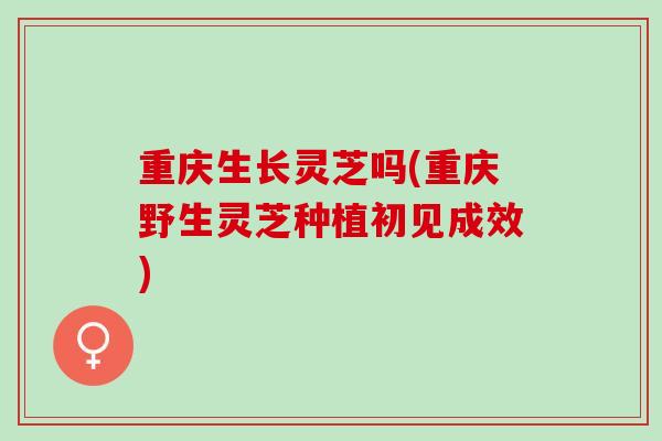 重庆生长灵芝吗(重庆野生灵芝种植初见成效)