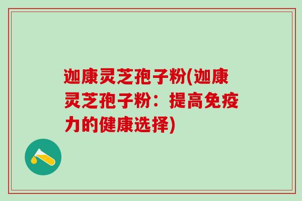 迦康灵芝孢子粉(迦康灵芝孢子粉：提高免疫力的健康选择)