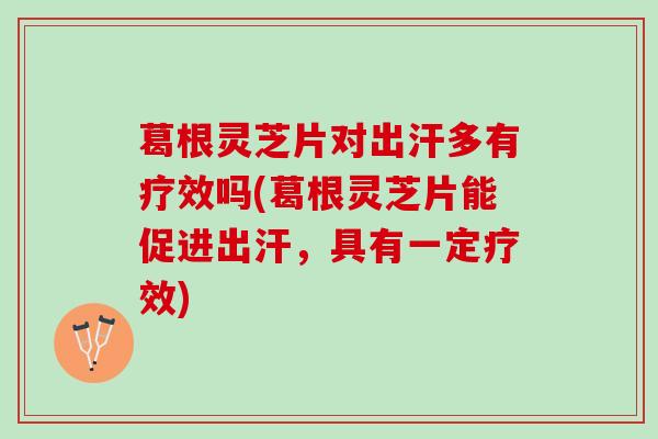 葛根灵芝片对出汗多有疗效吗(葛根灵芝片能促进出汗，具有一定疗效)
