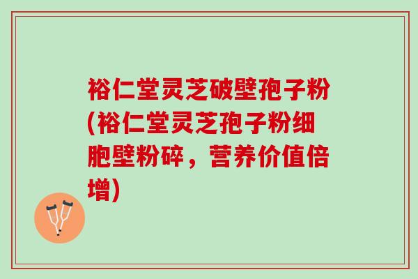 裕仁堂灵芝破壁孢子粉(裕仁堂灵芝孢子粉细胞壁粉碎，营养价值倍增)