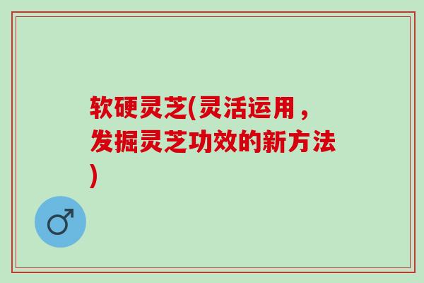 软硬灵芝(灵活运用，发掘灵芝功效的新方法)