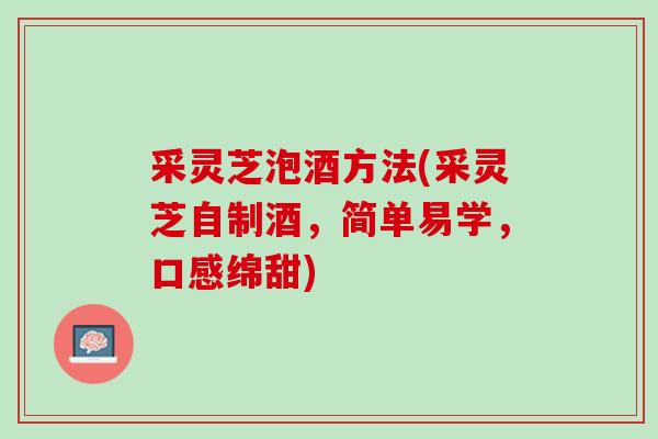 采灵芝泡酒方法(采灵芝自制酒，简单易学，口感绵甜)