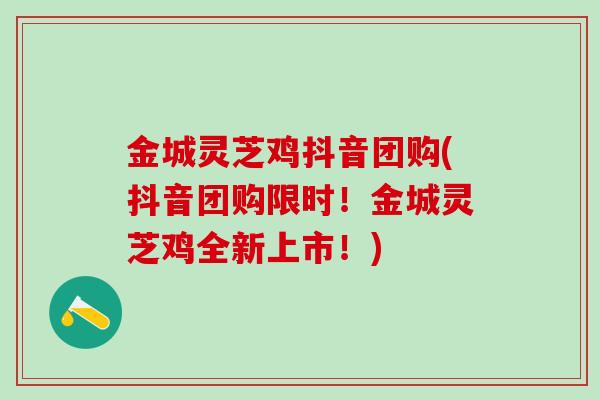 金城灵芝鸡抖音团购(抖音团购限时！金城灵芝鸡全新上市！)