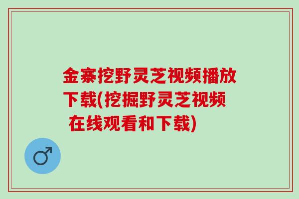 金寨挖野灵芝视频播放下载(挖掘野灵芝视频 在线观看和下载)