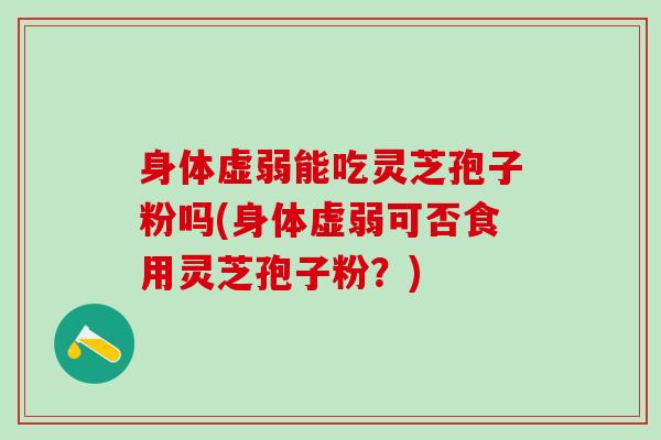 身体虚弱能吃灵芝孢子粉吗(身体虚弱可否食用灵芝孢子粉？)