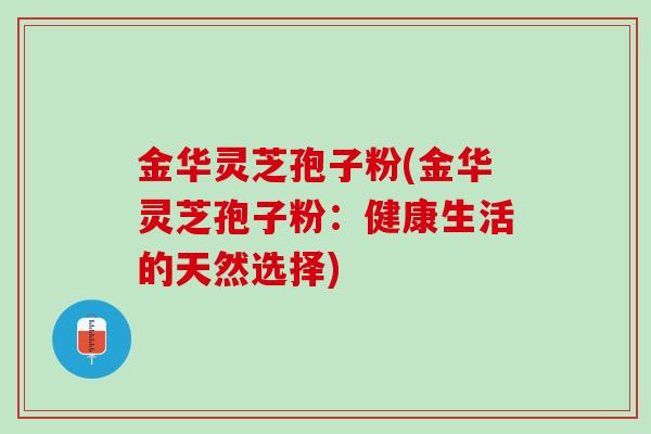 金华灵芝孢子粉(金华灵芝孢子粉：健康生活的天然选择)