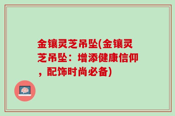 金镶灵芝吊坠(金镶灵芝吊坠：增添健康信仰，配饰时尚必备)
