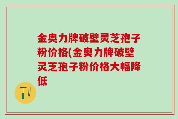 金奥力牌破壁灵芝孢子粉价格(金奥力牌破壁灵芝孢子粉价格大幅降低