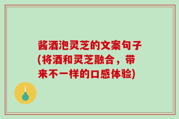 酱酒泡灵芝的文案句子(将酒和灵芝融合，带来不一样的口感体验)