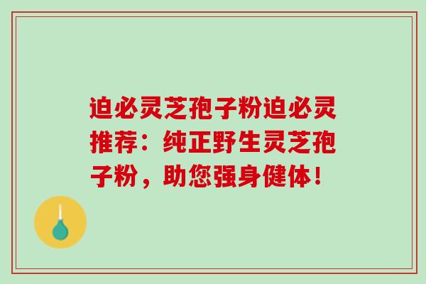 迫必灵芝孢子粉迫必灵推荐：纯正野生灵芝孢子粉，助您强身健体！