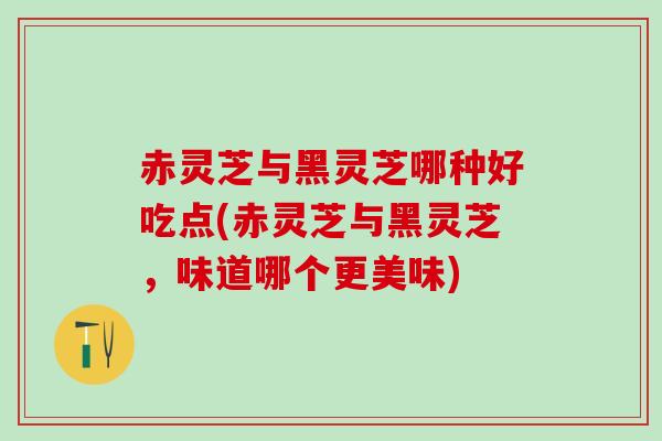 赤灵芝与黑灵芝哪种好吃点(赤灵芝与黑灵芝,味道哪个更美味) 赤灵芝与黑灵芝哪种好吃点(赤灵芝与黑灵芝,味道哪个更美味)